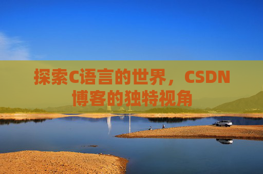 探索C语言的世界,CSDN博客的独特视角 探索C语言的世界,CSDN博客的独特视角